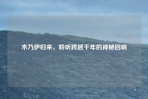 木乃伊归来，聆听跨越千年的神秘回响