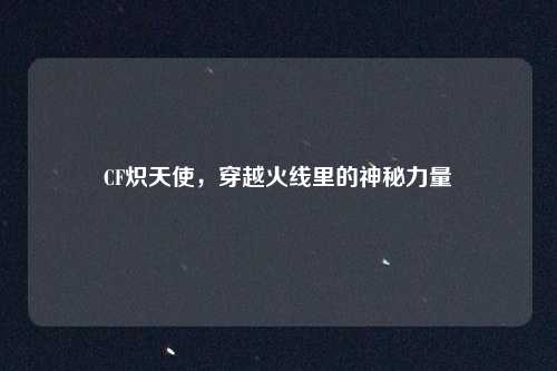 CF炽天使，穿越火线里的神秘力量