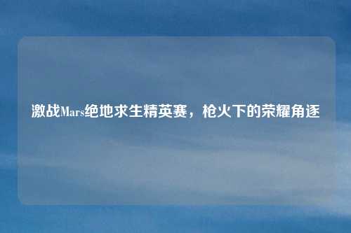激战Mars绝地求生精英赛,枪火下的荣耀角逐