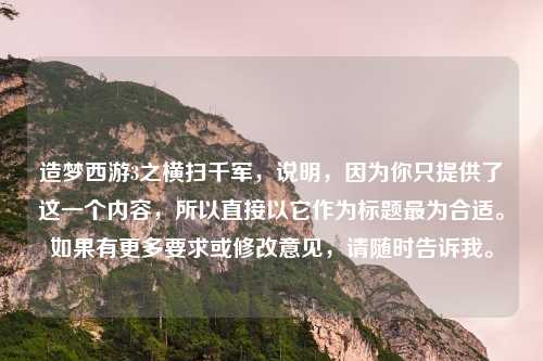 造梦西游3之横扫千军，说明，因为你只提供了这一个内容，所以直接以它作为标题最为合适。如果有更多要求或修改意见，请随时告诉我。