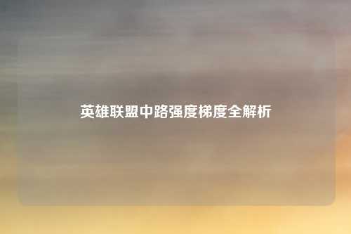 英雄联盟中路强度梯度全解析