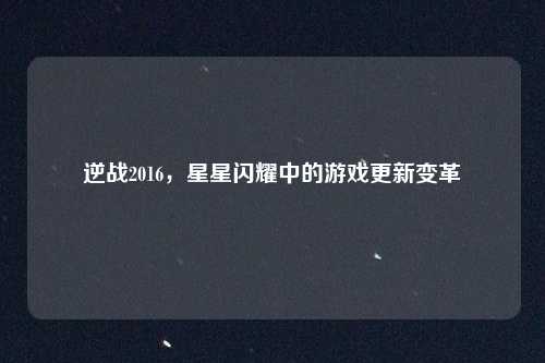 逆战2016,星星闪耀中的游戏更新变革