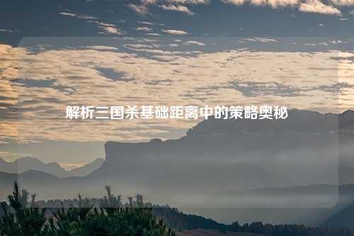 解析三国杀基础距离中的策略奥秘