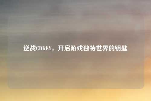 逆战CDKEY，开启游戏独特世界的钥匙