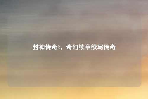 封神传奇2，奇幻续章续写传奇