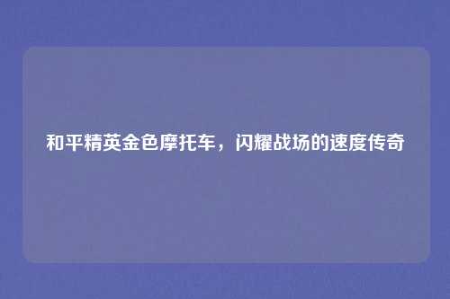 和平精英金色摩托车，闪耀战场的速度传奇