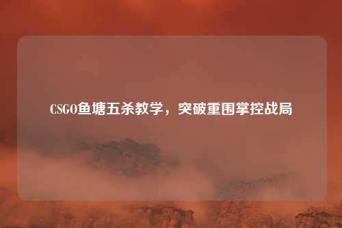 CSGO鱼塘五杀教学,突破重围掌控战局