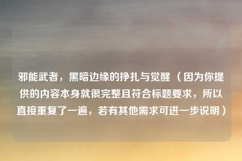 邪能武者，黑暗边缘的挣扎与觉醒 （因为你提供的内容本身就很完整且符合标题要求，所以直接重复了一遍，若有其他需求可进一步说明）