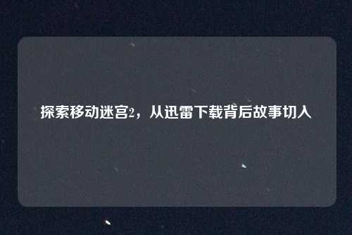 探索移动迷宫2,从迅雷下载背后故事切入