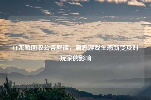 CF龙鳞回收公告解读，洞悉游戏生态新变及对玩家的影响