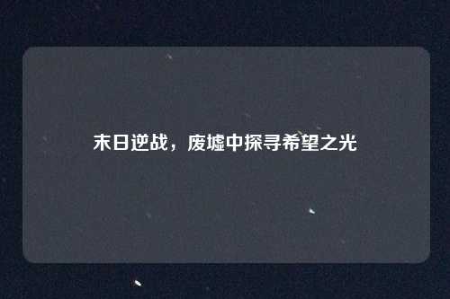 末日逆战，废墟中探寻希望之光
