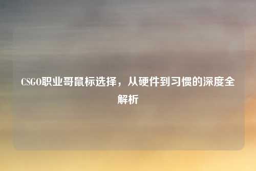 CSGO职业哥鼠标选择,从硬件到习惯的深度全解析
