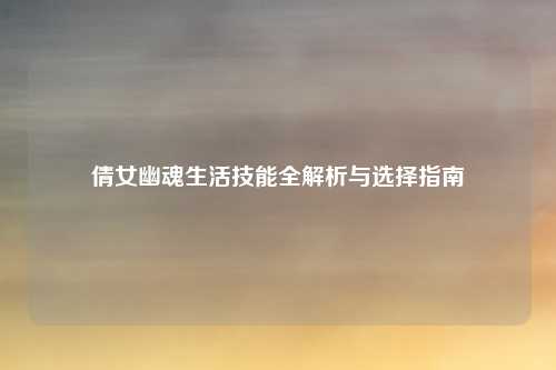倩女幽魂生活技能全解析与选择指南