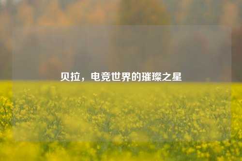 贝拉，电竞世界的璀璨之星