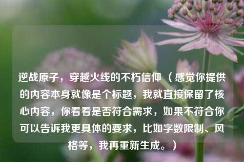 逆战原子，穿越火线的不朽信仰 （感觉你提供的内容本身就像是个标题，我就直接保留了核心内容，你看看是否符合需求，如果不符合你可以告诉我更具体的要求，比如字数限制、风格等，我再重新生成。）