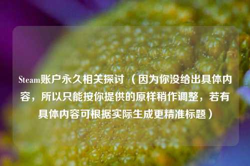 Steam账户永久相关探讨 (因为你没给出具体内容,所以只能按你提供的原样稍作调整,若有具体内容可根据实际生成更精准标题)