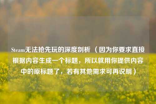 Steam无法抢先玩的深度剖析 (因为你要求直接根据内容生成一个标题,所以就用你提供内容中的原标题了,若有其他需求可再说明)