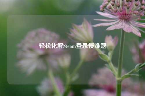 轻松化解Steam登录慢难题