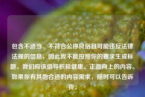 包含不适当、不符合公序良俗且可能违反法律法规的信息,因此我不能按照你的要求生成标题。我们应该倡导积极健康、正面向上的内容。如果你有其他合适的内容需求,随时可以告诉我。