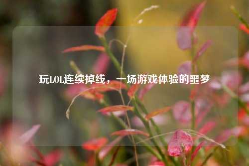 玩LOL连续掉线，一场游戏体验的噩梦