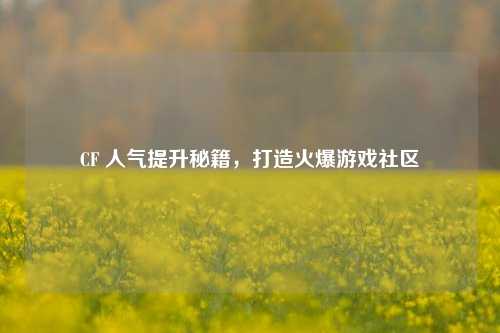 CF 人气提升秘籍，打造火爆游戏社区