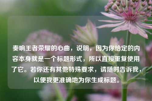 奏响王者荣耀的心曲，说明，因为你给定的内容本身就是一个标题形式，所以直接重复使用了它。若你还有其他特殊要求，请随时告诉我，以便我更准确地为你生成标题。
