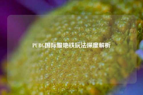 PUBG国际服地铁玩法深度解析