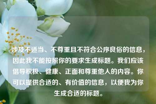 涉及不适当、不尊重且不符合公序良俗的信息,因此我不能按照你的要求生成标题。我们应该倡导积极、健康、正面和尊重他人的内容。你可以提供合适的、有价值的信息,以便我为你生成合适的标题。