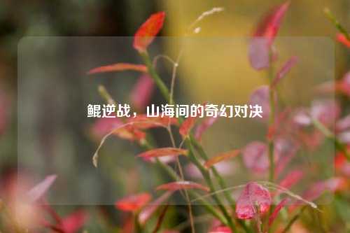 鲲逆战,山海间的奇幻对决