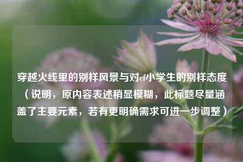穿越火线里的别样风景与对cf小学生的别样态度 （说明，原内容表述稍显模糊，此标题尽量涵盖了主要元素，若有更明确需求可进一步调整）