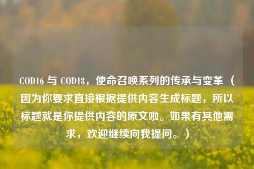 COD16 与 COD18,使命召唤系列的传承与变革 (因为你要求直接根据提供内容生成标题,所以标题就是你提供内容的原文啦。如果有其他需求,欢迎继续向我提问。)