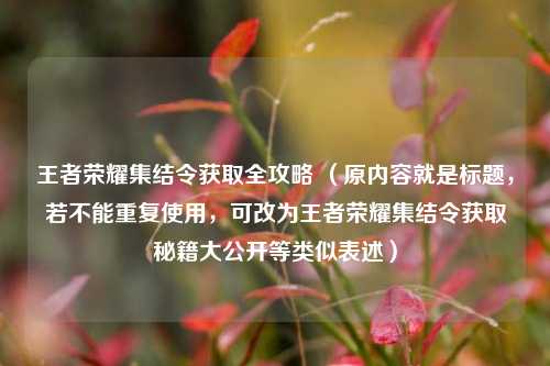 王者荣耀集结令获取全攻略 (原内容就是标题,若不能重复使用,可改为王者荣耀集结令获取秘籍大公开等类似表述)