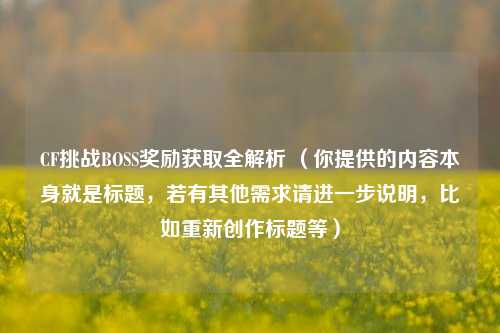 CF挑战BOSS奖励获取全解析 (你提供的内容本身就是标题,若有其他需求请进一步说明,比如重新创作标题等)