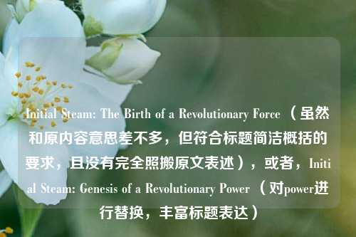 Initial Steam: The Birth of a Revolutionary Force (虽然和原内容意思差不多,但符合标题简洁概括的要求,且没有完全照搬原文表述),或者,Initial Steam: Genesis of a Revolutionary Power (对power进行替换,丰富标题表达)
