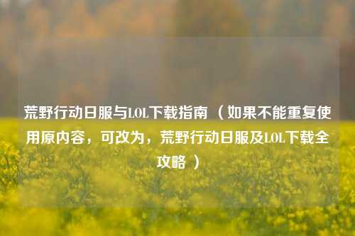 荒野行动日服与LOL下载指南 （如果不能重复使用原内容，可改为，荒野行动日服及LOL下载全攻略 ）