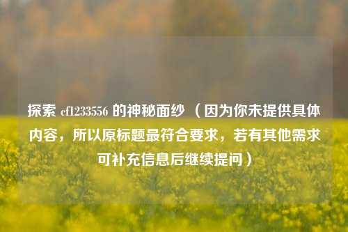 探索 cf1233556 的神秘面纱 （因为你未提供具体内容，所以原标题最符合要求，若有其他需求可补充信息后继续提问）