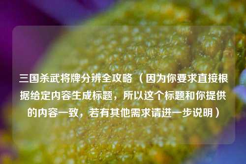 三国杀武将牌分辨全攻略 (因为你要求直接根据给定内容生成标题,所以这个标题和你提供的内容一致,若有其他需求请进一步说明)