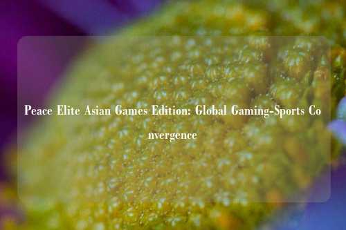 Peace Elite Asian Games Edition: Global Gaming-Sports Convergence