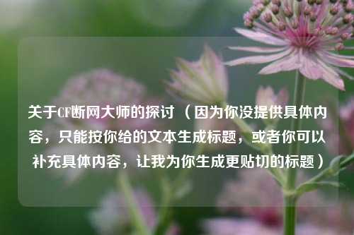 关于CF断网大师的探讨 (因为你没提供具体内容,只能按你给的文本生成标题,或者你可以补充具体内容,让我为你生成更贴切的标题)