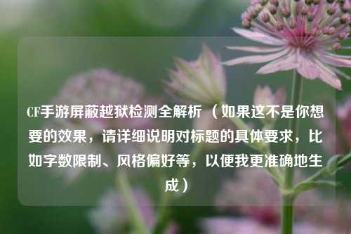 CF手游屏蔽越狱检测全解析 (如果这不是你想要的效果,请详细说明对标题的具体要求,比如字数限制、风格偏好等,以便我更准确地生成)