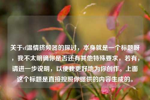 关于cf温情挤频器的探讨,本身就是一个标题呀,我不太明确你是否还有其他特殊要求,若有,请进一步说明,以便我更好地为你创作。上面这个标题是直接按照你提供的内容生成的。
