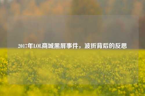 2017年LOL商城黑屏事件,波折背后的反思