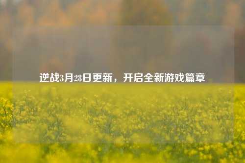 逆战3月28日更新，开启全新游戏篇章