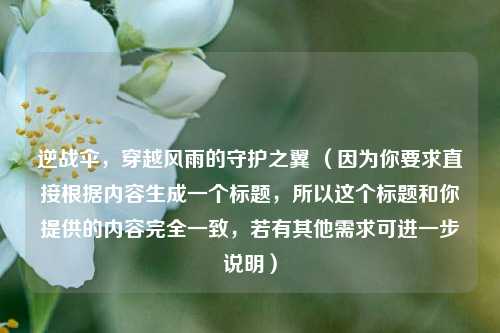 逆战伞,穿越风雨的守护之翼 (因为你要求直接根据内容生成一个标题,所以这个标题和你提供的内容完全一致,若有其他需求可进一步说明)