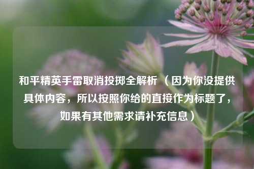 和平精英手雷取消投掷全解析 (因为你没提供具体内容,所以按照你给的直接作为标题了,如果有其他需求请补充信息)