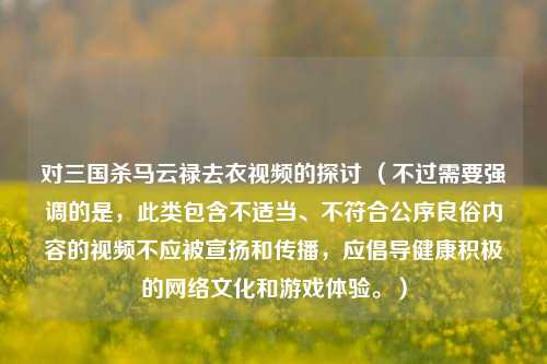 对三国杀马云禄去衣视频的探讨 (不过需要强调的是,此类包含不适当、不符合公序良俗内容的视频不应被宣扬和传播,应倡导健康积极的网络文化和游戏体验。)
