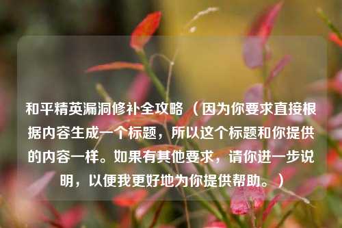 和平精英漏洞修补全攻略 (因为你要求直接根据内容生成一个标题,所以这个标题和你提供的内容一样。如果有其他要求,请你进一步说明,以便我更好地为你提供帮助。)
