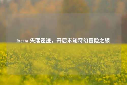 Steam 失落遗迹，开启未知奇幻冒险之旅