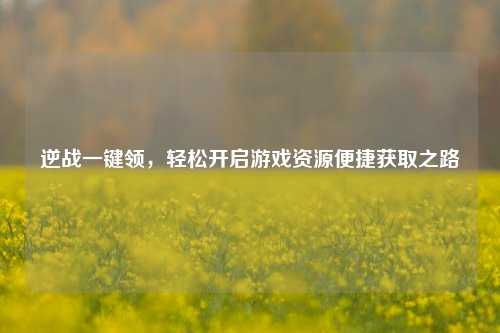 逆战一键领,轻松开启游戏资源便捷获取之路