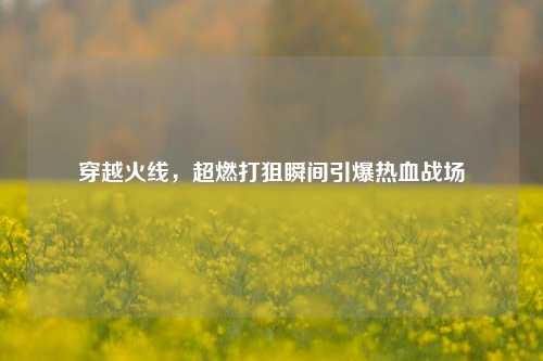 穿越火线,超燃打狙瞬间引爆热血战场